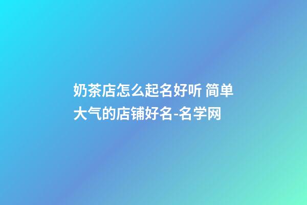 奶茶店怎么起名好听 简单大气的店铺好名-名学网-第1张-店铺起名-玄机派